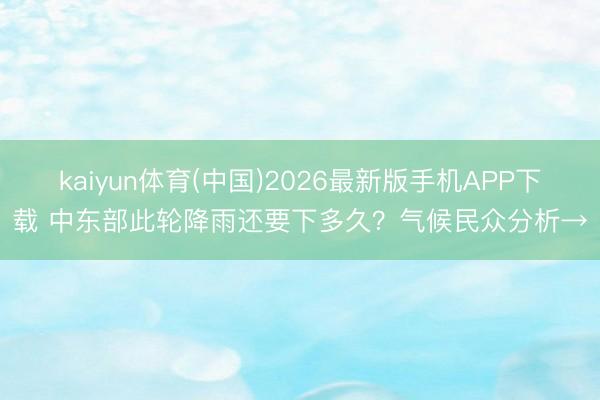 kaiyun体育(中国)2026最新版手机APP下载 中东部此轮降雨还要下多久？气候民众分析→