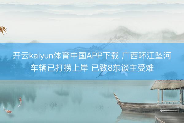 开云kaiyun体育中国APP下载 广西环江坠河车辆已打捞上岸 已致8东谈主受难