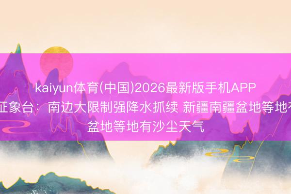 kaiyun体育(中国)2026最新版手机APP下载 中央征象台：南边大限制强降水抓续 新疆南疆盆地等地有沙尘天气