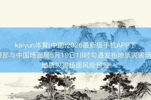 kaiyun体育(中国)2026最新版手机APP下载 当然资源部与中国场面局5月19日18时勾通发布地质灾害场面风险预警