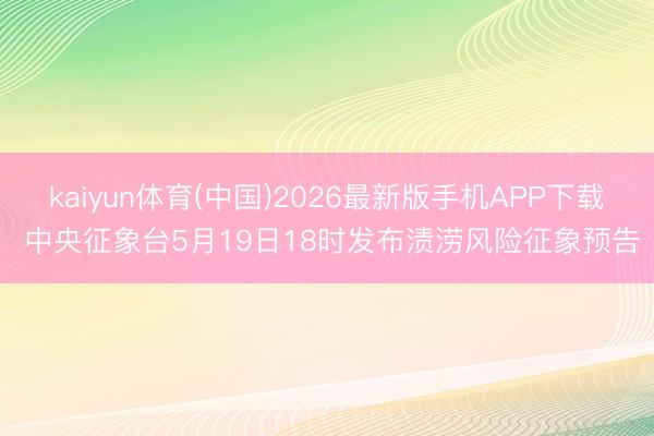kaiyun体育(中国)2026最新版手机APP下载 中央征象台5月19日18时发布渍涝风险征象预告