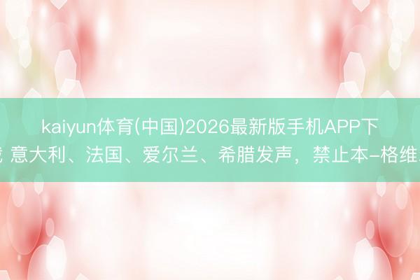kaiyun体育(中国)2026最新版手机APP下载 意大利、法国、爱尔兰、希腊发声，禁止本-格维尔