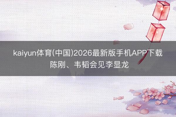 kaiyun体育(中国)2026最新版手机APP下载 陈刚、韦韬会见李显龙