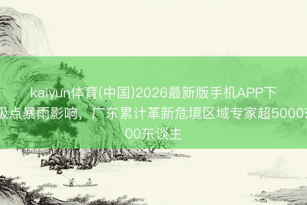 kaiyun体育(中国)2026最新版手机APP下载 受极点暴雨影响，广东累计革新危境区域专家超5000东谈主