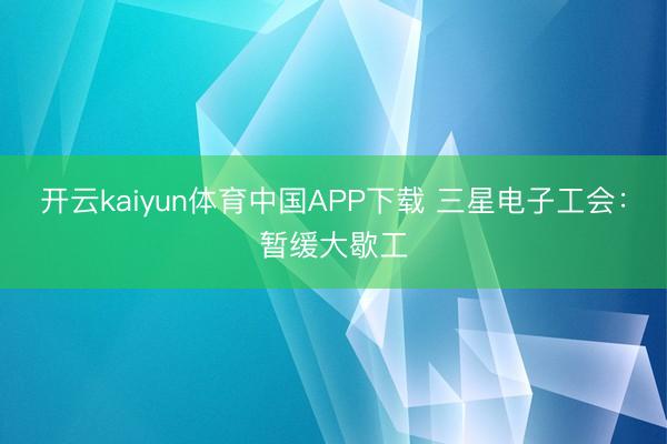 开云kaiyun体育中国APP下载 三星电子工会：暂缓大歇工