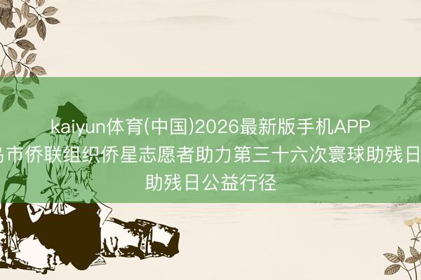 kaiyun体育(中国)2026最新版手机APP下载 青岛市侨联组织侨星志愿者助力第三十六次寰球助残日公益行径
