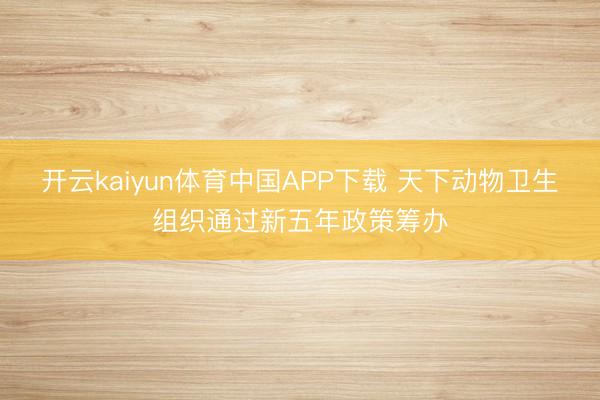开云kaiyun体育中国APP下载 天下动物卫生组织通过新五年政策筹办