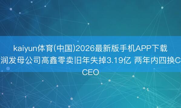 kaiyun体育(中国)2026最新版手机APP下载 大润发母公司高鑫零卖旧年失掉3.19亿 两年内四换CEO