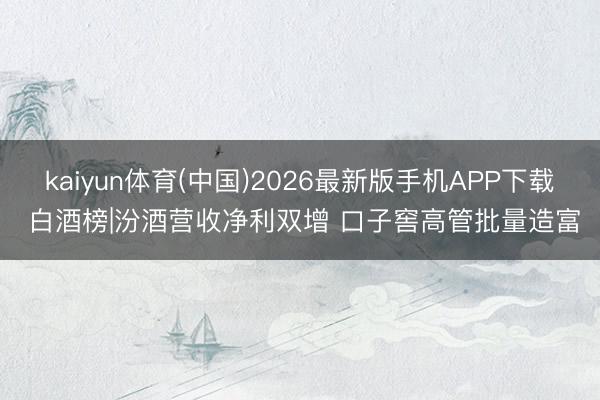 kaiyun体育(中国)2026最新版手机APP下载 白酒榜|汾酒营收净利双增 口子窖高管批量造富