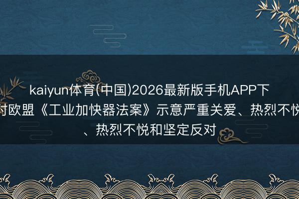 kaiyun体育(中国)2026最新版手机APP下载 中汽协: 对欧盟《工业加快器法案》示意严重关爱、热烈不悦和坚定反对