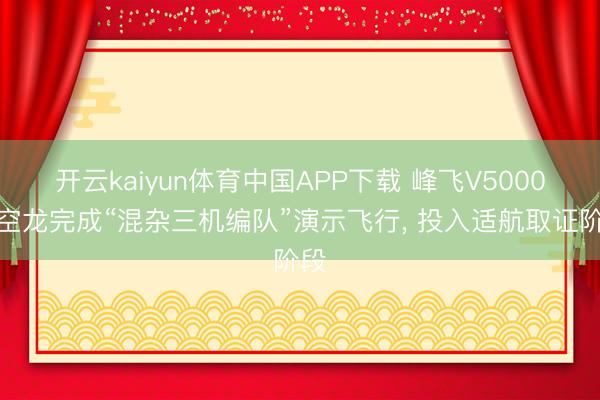 开云kaiyun体育中国APP下载 峰飞V5000天空龙完成“混杂三机编队”演示飞行， 投入适航取证阶段