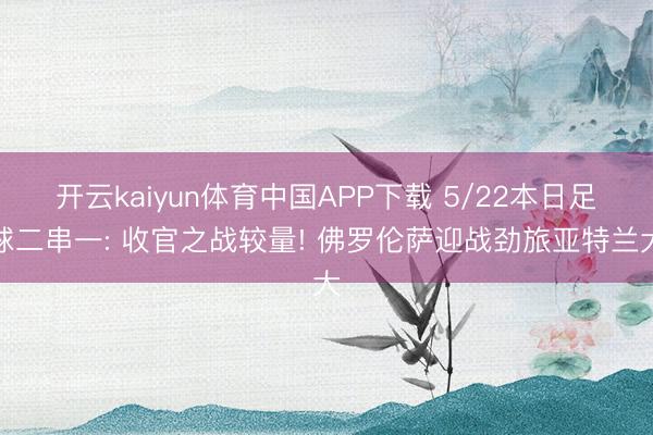 开云kaiyun体育中国APP下载 5/22本日足球二串一: 收官之战较量! 佛罗伦萨迎战劲旅亚特兰大