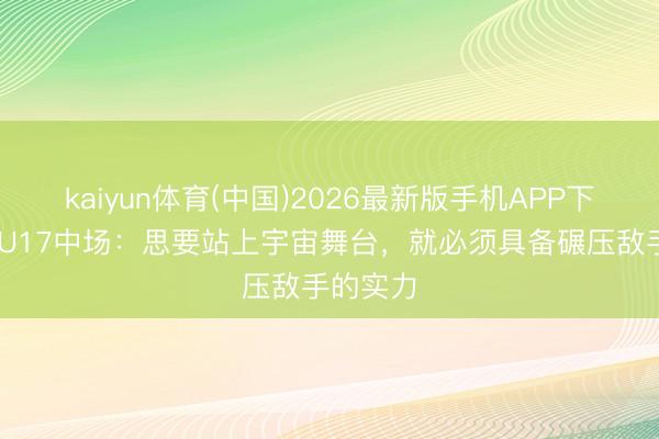 kaiyun体育(中国)2026最新版手机APP下载 日本U17中场：思要站上宇宙舞台，就必须具备碾压敌手的实力