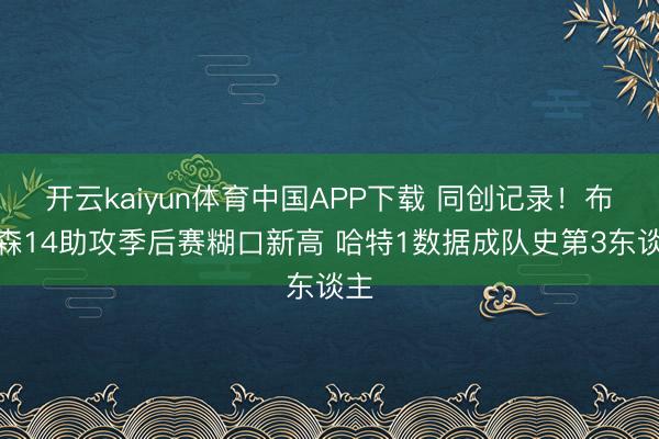 开云kaiyun体育中国APP下载 同创记录！布伦森14助攻季后赛糊口新高 哈特1数据成队史第3东谈主