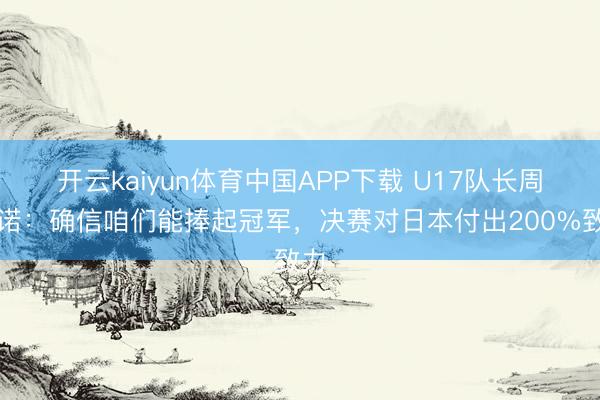 开云kaiyun体育中国APP下载 U17队长周雨诺：确信咱们能捧起冠军，决赛对日本付出200%致力