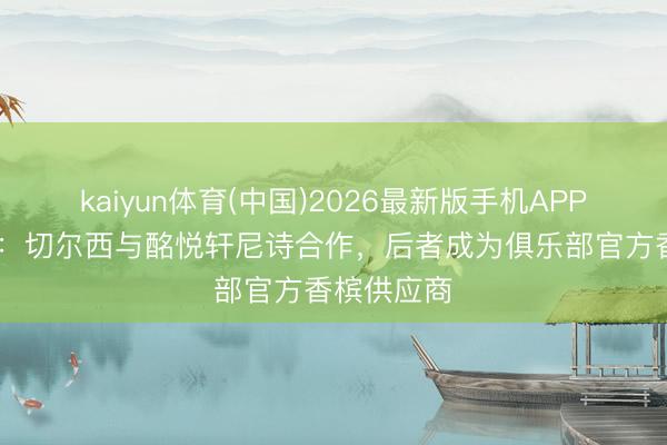 kaiyun体育(中国)2026最新版手机APP下载 官方:切尔西与酩悦轩尼诗合作,后者成为俱乐部官方香槟供应商