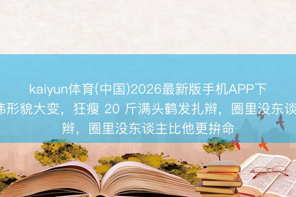 kaiyun体育(中国)2026最新版手机APP下载 53岁于和伟形貌大变，狂瘦 20 斤满头鹤发扎辫，圈里没东谈主比他更拚命