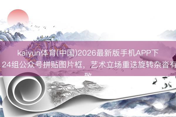 kaiyun体育(中国)2026最新版手机APP下载 24组公众号拼贴图片框，艺术立场重迭旋转杂沓有致