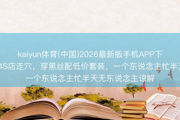 kaiyun体育(中国)2026最新版手机APP下载 55岁TVB港姐4S店走穴，穿黑丝配低价套装，一个东说念主忙半天无东说念主谅解