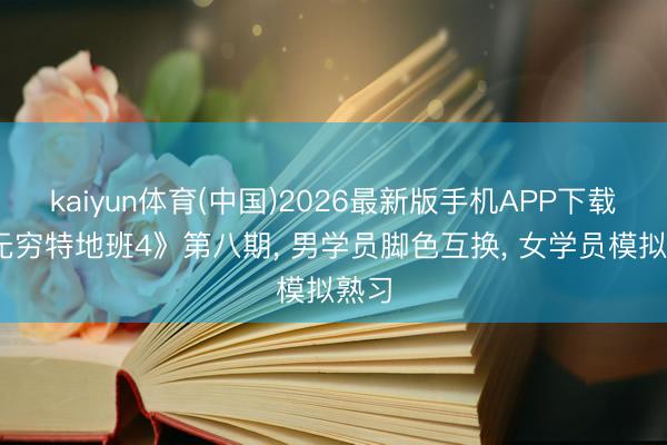 kaiyun体育(中国)2026最新版手机APP下载 《无穷特地班4》第八期， 男学员脚色互换， 女学员模拟熟习