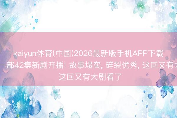 kaiyun体育(中国)2026最新版手机APP下载 央视又一部42集新剧开播! 故事塌实， 碎裂优秀， 这回又有大剧看了
