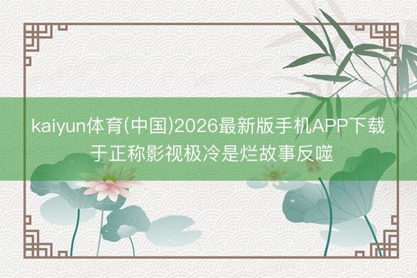 kaiyun体育(中国)2026最新版手机APP下载 于正称影视极冷是烂故事反噬
