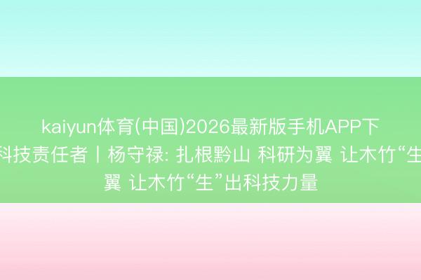 kaiyun体育(中国)2026最新版手机APP下载 最好意思科技责任者丨杨守禄: 扎根黔山 科研为翼 让木竹“生”出科技力量