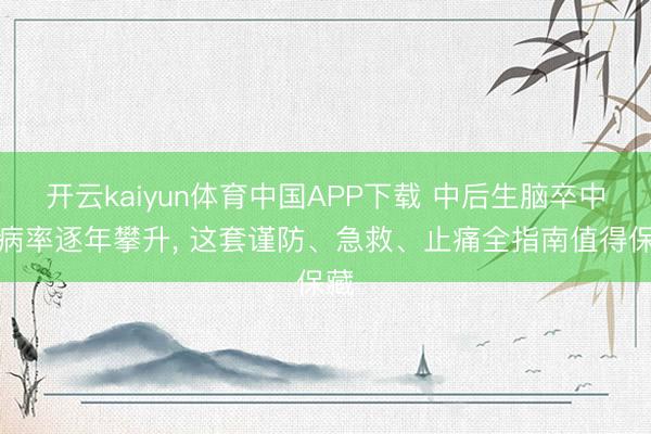 开云kaiyun体育中国APP下载 中后生脑卒中发病率逐年攀升， 这套谨防、急救、止痛全指南值得保藏