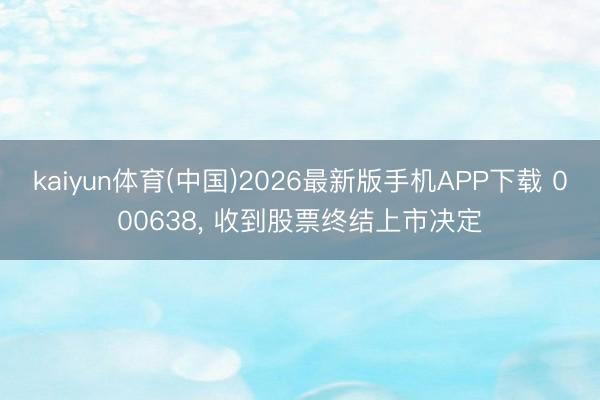 kaiyun体育(中国)2026最新版手机APP下载 000638， 收到股票终结上市决定
