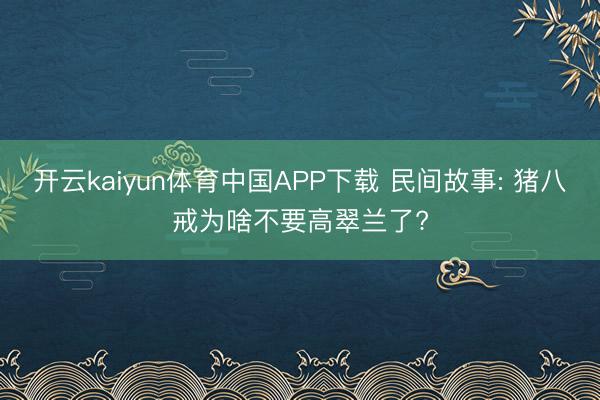 开云kaiyun体育中国APP下载 民间故事: 猪八戒为啥不要高翠兰了?