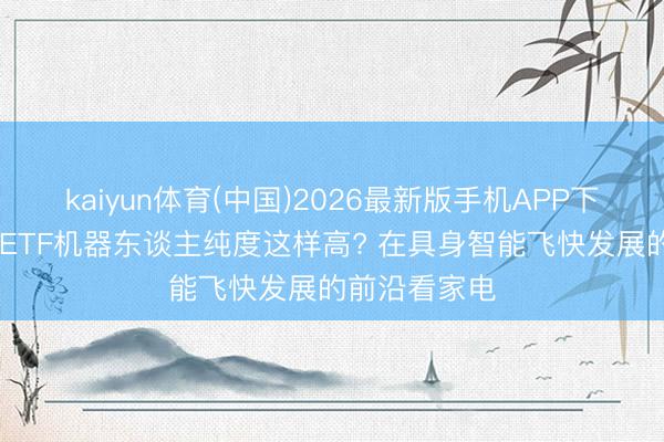 kaiyun体育(中国)2026最新版手机APP下载 这只家电ETF机器东谈主纯度这样高? 在具身智能飞快发展的前沿看家电