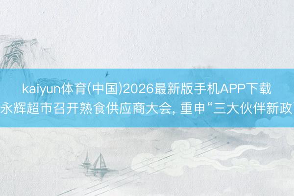 kaiyun体育(中国)2026最新版手机APP下载 永辉超市召开熟食供应商大会， 重申“三大伙伴新政”