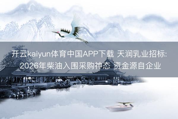 开云kaiyun体育中国APP下载 天润乳业招标: 2026年柴油入围采购神态 资金源自企业