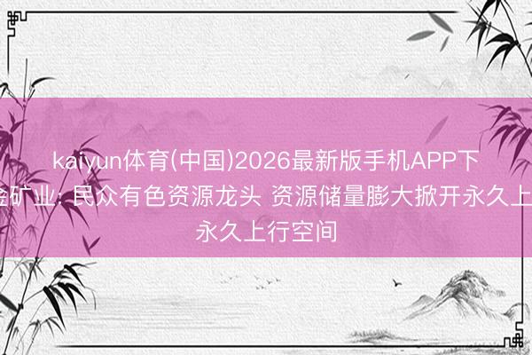 kaiyun体育(中国)2026最新版手机APP下载 紫金矿业: 民众有色资源龙头 资源储量膨大掀开永久上行空间
