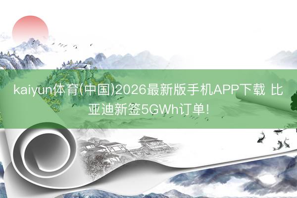 kaiyun体育(中国)2026最新版手机APP下载 比亚迪新签5GWh订单!