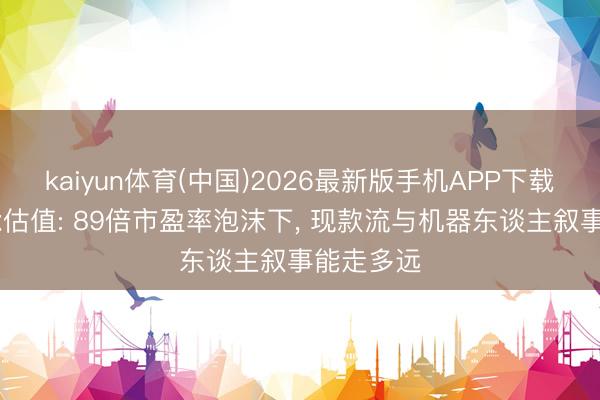 kaiyun体育(中国)2026最新版手机APP下载 长盛轴承估值: 89倍市盈率泡沫下， 现款流与机器东谈主叙事能走多远