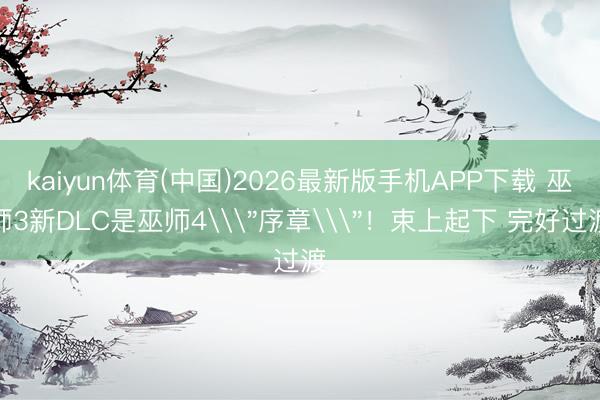 kaiyun体育(中国)2026最新版手机APP下载 巫师3新DLC是巫师4\