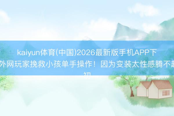 kaiyun体育(中国)2026最新版手机APP下载 外网玩家挽救小孩单手操作！因为变装太性感腾不起初