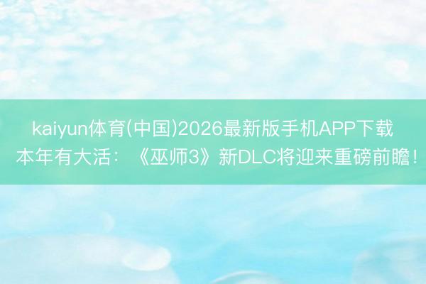 kaiyun体育(中国)2026最新版手机APP下载 本年有大活：《巫师3》新DLC将迎来重磅前瞻！