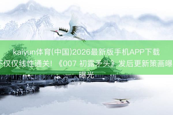 kaiyun体育(中国)2026最新版手机APP下载 不仅仅线性通关! 《007 初露矛头》发后更新策画曝光