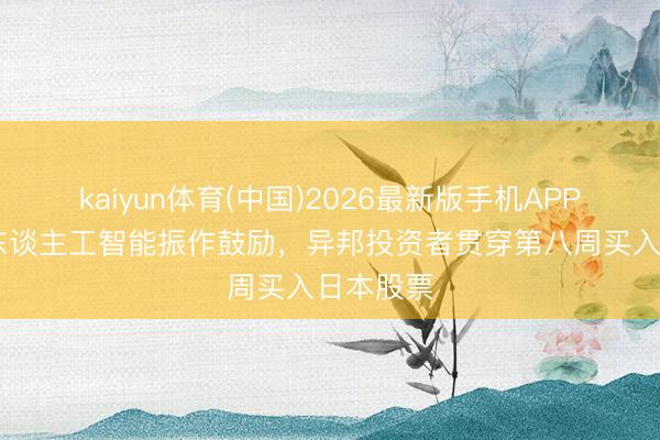 kaiyun体育(中国)2026最新版手机APP下载 受东谈主工智能振作鼓励,异邦投资者贯穿第八周买入日本股票