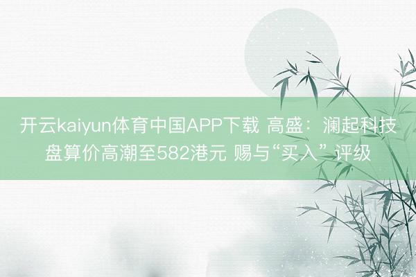 开云kaiyun体育中国APP下载 高盛：澜起科技盘算价高潮至582港元 赐与“买入” 评级