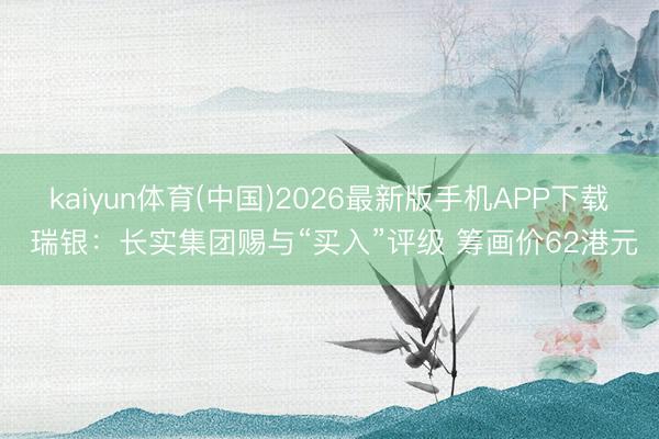 kaiyun体育(中国)2026最新版手机APP下载 瑞银：长实集团赐与“买入”评级 筹画价62港元