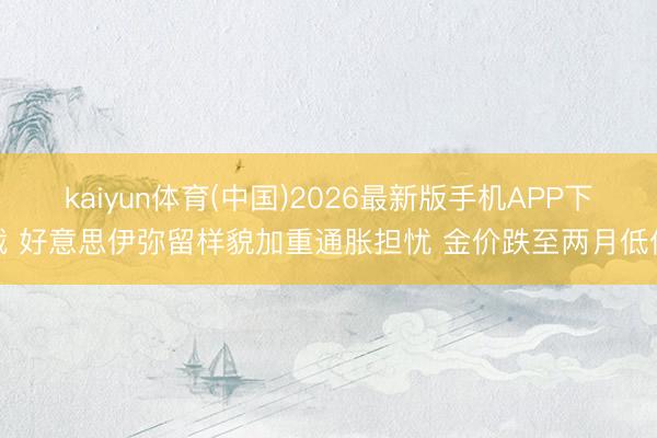 kaiyun体育(中国)2026最新版手机APP下载 好意思伊弥留样貌加重通胀担忧 金价跌至两月低位