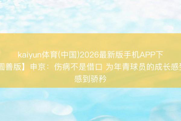 kaiyun体育(中国)2026最新版手机APP下载 【圆善版】申京：伤病不是借口 为年青球员的成长感到骄矜