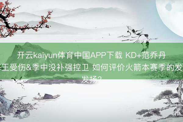 开云kaiyun体育中国APP下载 KD+范乔丹+海王受伤&季中没补强控卫 如何评价火箭本赛季的发扬？