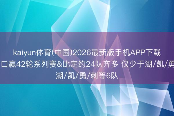 kaiyun体育(中国)2026最新版手机APP下载 詹姆斯糊口赢42轮系列赛&比定约24队齐多 仅少于湖/凯/勇/刺等6队