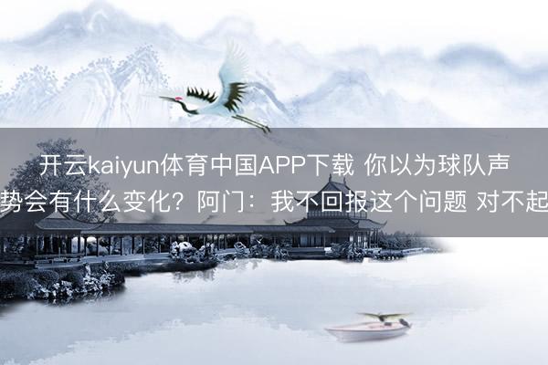 开云kaiyun体育中国APP下载 你以为球队声势会有什么变化？阿门：我不回报这个问题 对不起