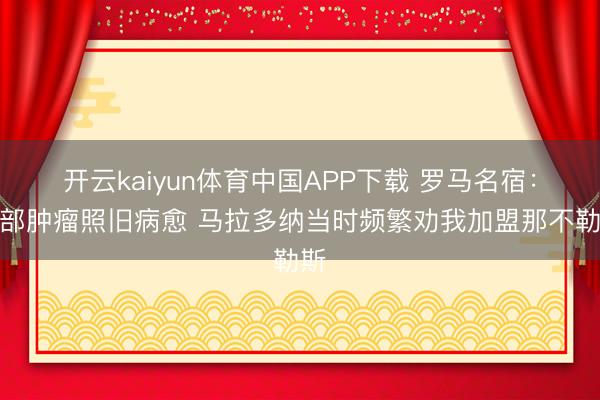 开云kaiyun体育中国APP下载 罗马名宿:肺部肿瘤照旧病愈 马拉多纳当时频繁劝我加盟那不勒斯