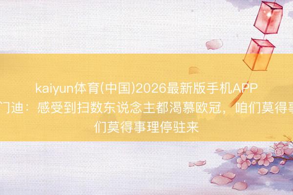 kaiyun体育(中国)2026最新版手机APP下载 苏维门迪：感受到扫数东说念主都渴慕欧冠，咱们莫得事理停驻来